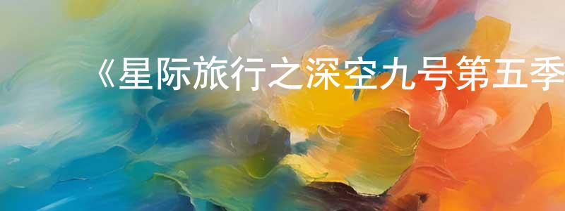 陈春立的动漫综艺大全,《星际旅行之深空九号第五季》迅雷下载/在线观看-魔幻科幻-美剧天堂